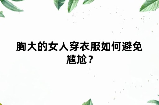 胸大的女人穿衣服如何避免尴尬？