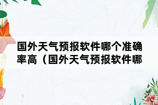 国外天气预报软件哪个准确率高（国外天气预报软件哪个准确率高些）