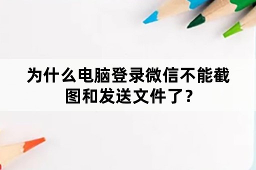 为什么电脑登录微信不能截图和发送文件了？