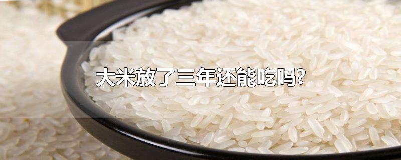 大米放了三年还能吃吗（大米放了多久不能吃啦）